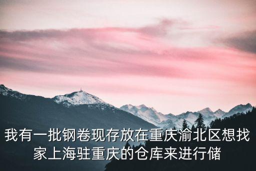 我有一批鋼卷現存放在重慶渝北區想找家上海駐重慶的倉庫來進行儲