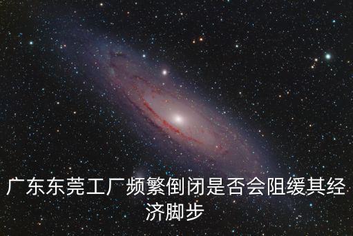 廣東東莞工廠頻繁倒閉是否會阻緩其經(jīng)濟腳步