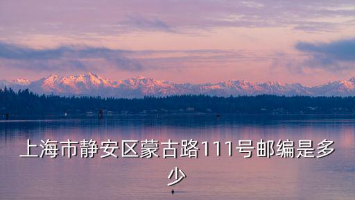 上海市靜安區蒙古路111號郵編是多少