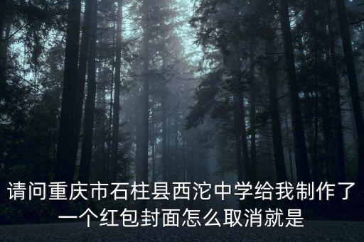 請問重慶市石柱縣西沱中學給我制作了一個紅包封面怎么取消就是