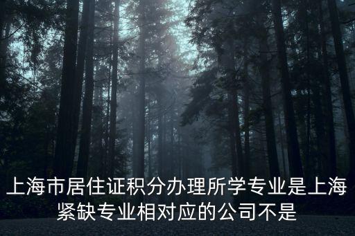 上海市居住證積分辦理所學(xué)專業(yè)是上海緊缺專業(yè)相對應(yīng)的公司不是