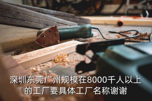 深圳東莞廣州規模在8000千人以上的工廠要具體工廠名稱謝謝