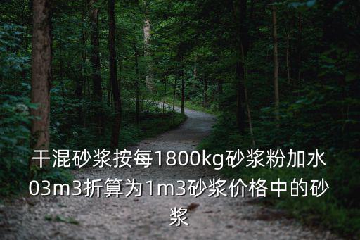 干混砂漿按每1800kg砂漿粉加水03m3折算為1m3砂漿價格中的砂漿