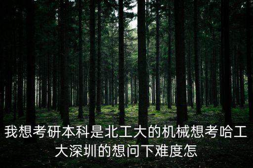 我想考研本科是北工大的機(jī)械想考哈工大深圳的想問(wèn)下難度怎