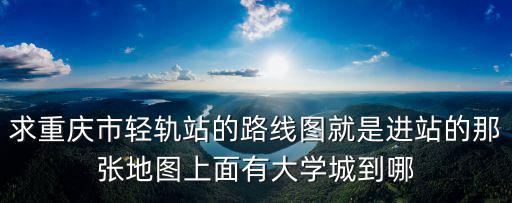 求重慶市輕軌站的路線圖就是進(jìn)站的那張地圖上面有大學(xué)城到哪