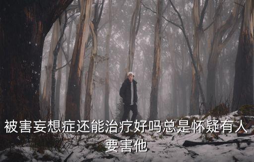 被害妄想癥還能治療好嗎總是懷疑有人要害他
