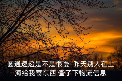 圓通速遞是不是很慢  昨天別人在上海給我寄東西 查了下物流信息