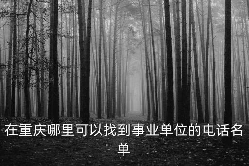 重慶市人社局事業(yè)處通訊錄，在重慶哪里可以找到事業(yè)單位的電話名單