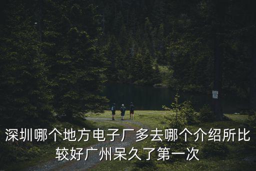 深圳哪個地方電子廠多去哪個介紹所比較好廣州呆久了第一次