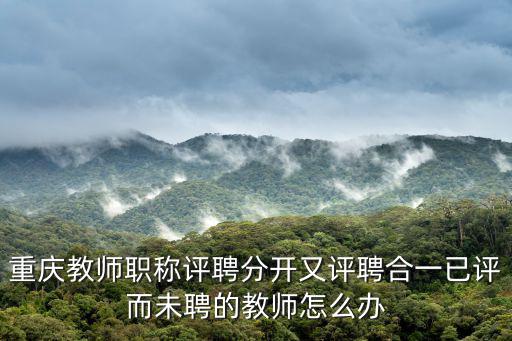 重慶教師職稱評(píng)聘分開又評(píng)聘合一已評(píng)而未聘的教師怎么辦