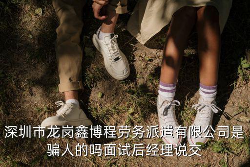深圳市龍崗鑫博程勞務派遣有限公司是騙人的嗎面試后經理說交