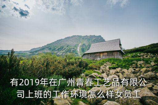 有2019年在廣州青春工藝品有限公司上班的工作環境怎么樣女員工