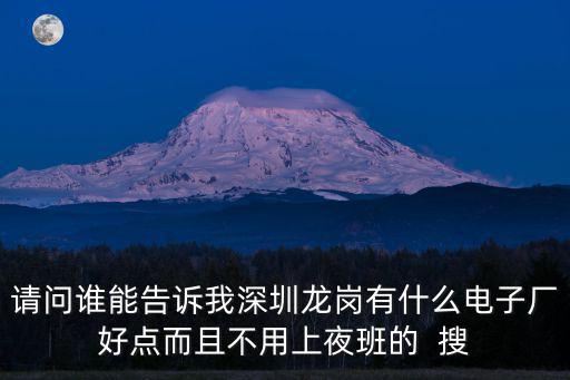 請問誰能告訴我深圳龍崗有什么電子廠好點而且不用上夜班的  搜