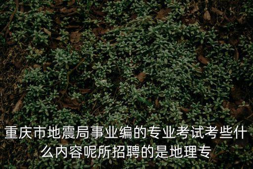 重慶市地震局事業(yè)編的專業(yè)考試考些什么內(nèi)容呢所招聘的是地理專
