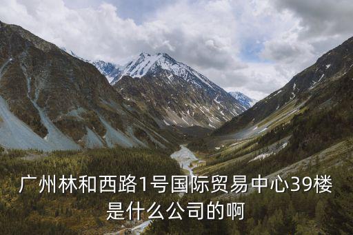 廣州林和西路1號國際貿易中心39樓是什么公司的啊