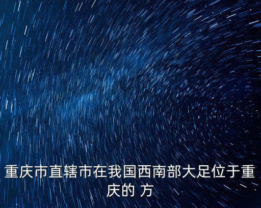 重慶市大足區地表徑流系數，重慶市直轄市在我國西南部大足位于重慶的 方