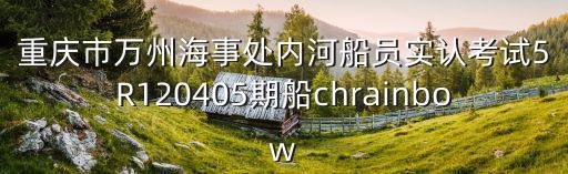 重慶市萬州海事處內河船員實認考試5R120405期船chrainbow
