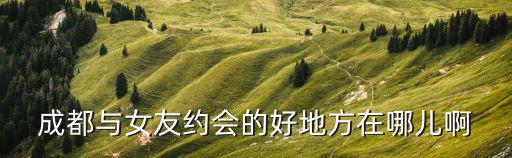 成都與女友約會的好地方在哪兒啊