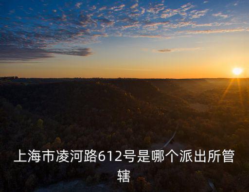 上海市凌河路612號(hào)是哪個(gè)派出所管轄