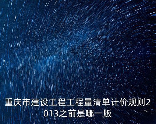 重慶市建設工程工程量清單計價規則2013之前是哪一版