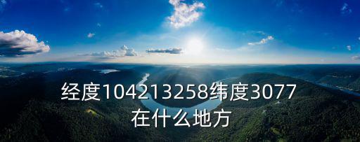 經度104213258緯度3077 在什么地方