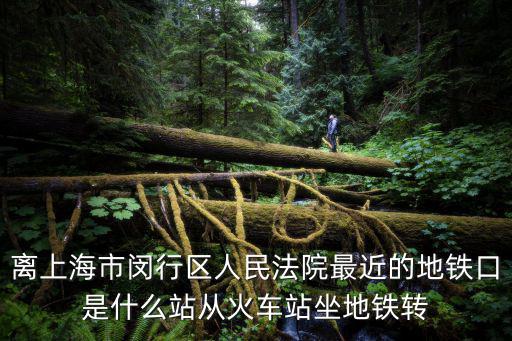 離上海市閔行區人民法院最近的地鐵口是什么站從火車站坐地鐵轉