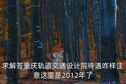 求解答重慶軌道交通設計院待遇咋樣注意這里是2012年了