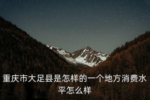 重慶市大足縣是怎樣的一個地方消費水平怎么樣