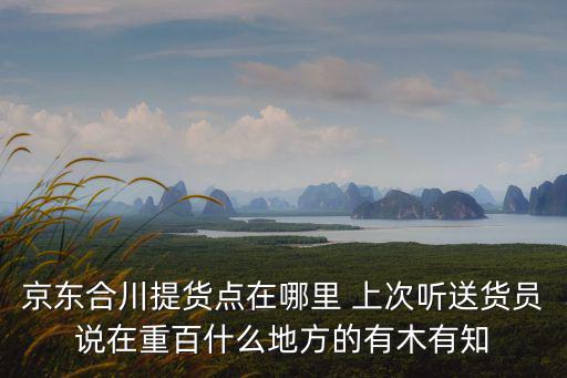 京東合川提貨點在哪里 上次聽送貨員說在重百什么地方的有木有知