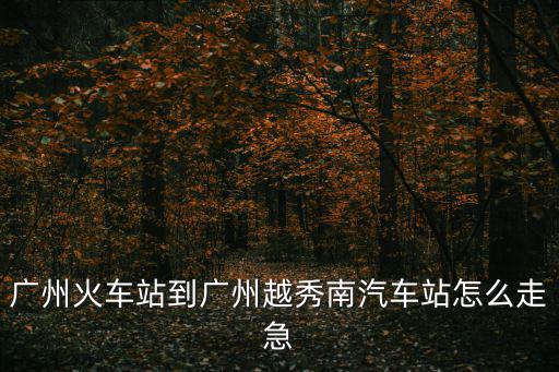 廣州火車站到廣州越秀南汽車站怎么走急