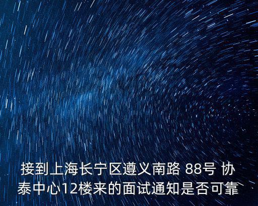 接到上海長寧區遵義南路 88號 協泰中心12樓來的面試通知是否可靠