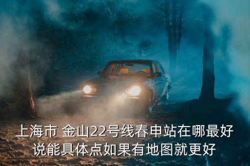 上海市 金山22路，上海市 金山22號線春申站在哪最好說能具體點如果有地圖就更好