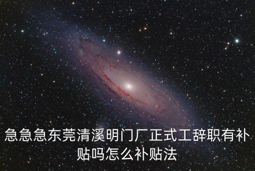 急急急東莞清溪明門廠正式工辭職有補貼嗎怎么補貼法