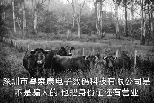 深圳市粵索康電子數碼科技有限公司是不是騙人的 他把身份證還有營業