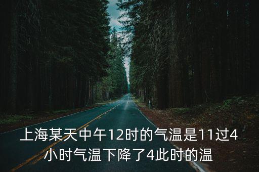 上海某天中午12時的氣溫是11過4小時氣溫下降了4此時的溫