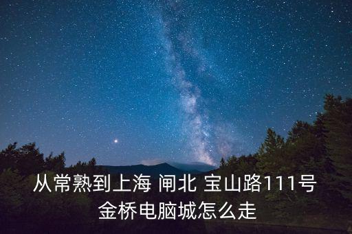 從常熟到上海 閘北 寶山路111號 金橋電腦城怎么走