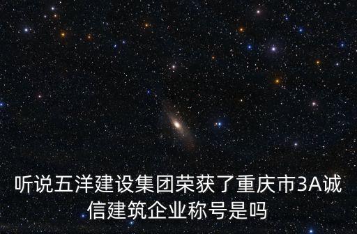 聽說五洋建設集團榮獲了重慶市3A誠信建筑企業稱號是嗎