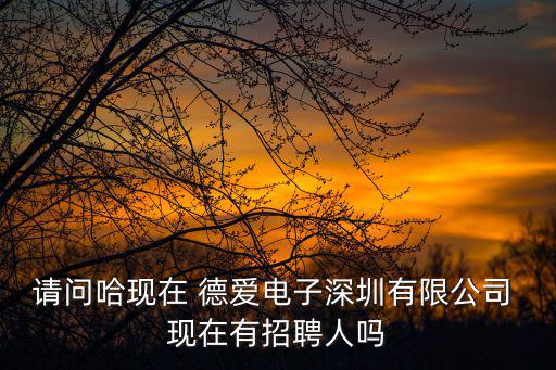 深圳德愛商務管理有限公司，請問哈現在 德愛電子深圳有限公司 現在有招聘人嗎