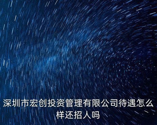 深圳市宏創投資管理有限公司待遇怎么樣還招人嗎