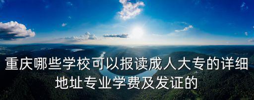 重慶哪些學校可以報讀成人大專的詳細地址專業學費及發證的
