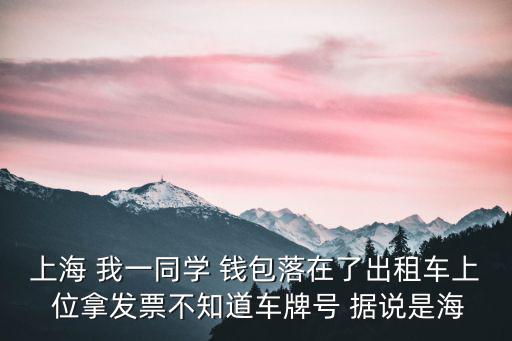 上海 我一同學 錢包落在了出租車上 位拿發票不知道車牌號 據說是海