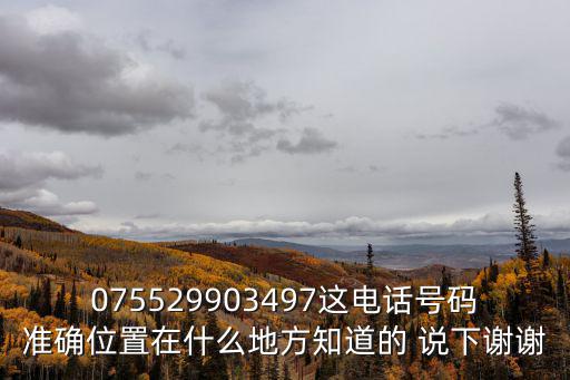 075529903497這電話號碼準確位置在什么地方知道的 說下謝謝