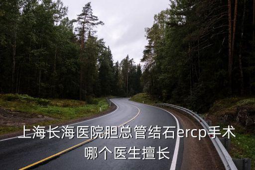 上海長海醫院膽總管結石ercp手術哪個醫生擅長