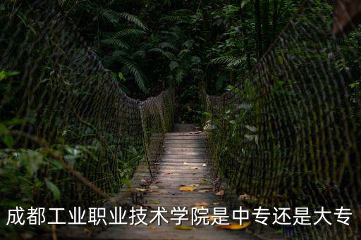 成都工業職業技術學院是中專還是大專