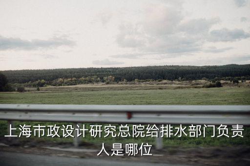 上海市政設計研究總院給排水部門負責人是哪位