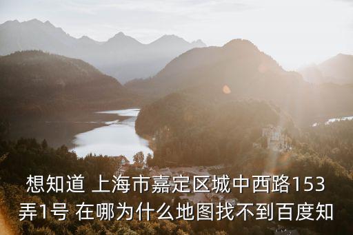 想知道 上海市嘉定區城中西路153弄1號 在哪為什么地圖找不到百度知