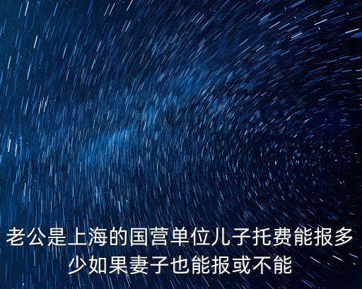 老公是上海的國營單位兒子托費能報多少如果妻子也能報或不能