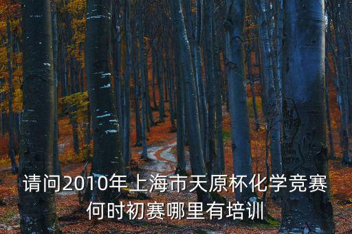 請問2010年上海市天原杯化學競賽何時初賽哪里有培訓