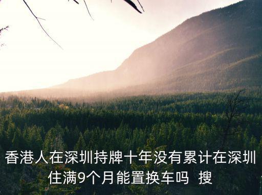 香港人在深圳持牌十年沒有累計在深圳住滿9個月能置換車嗎  搜
