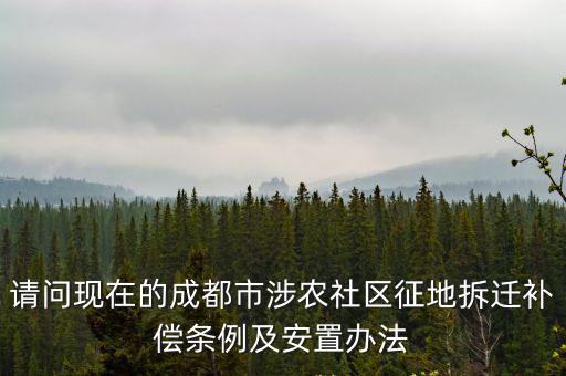 請問現在的成都市涉農社區征地拆遷補償條例及安置辦法